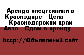 Аренда спецтехники в Краснодаре › Цена ­ 1 - Краснодарский край Авто » Сдам в аренду   